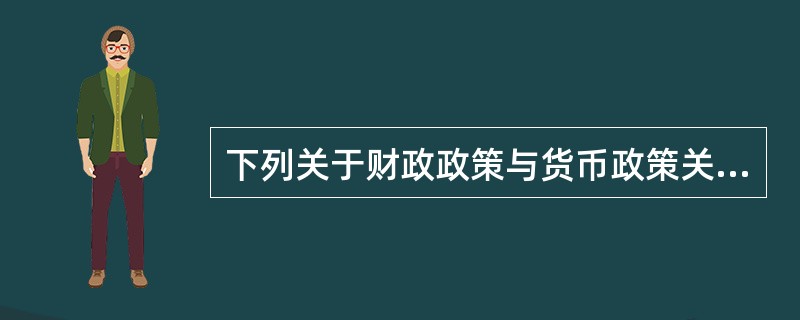 下列关于财政政策与货币政策关系的说法，正确的是（）。
