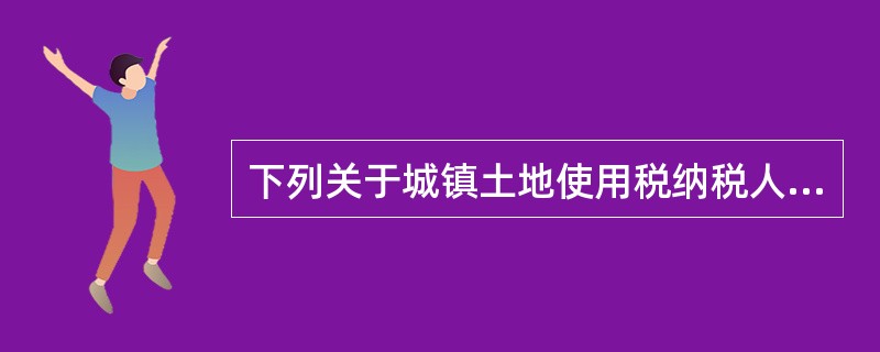 下列关于城镇土地使用税纳税人表述不正确的是（）。