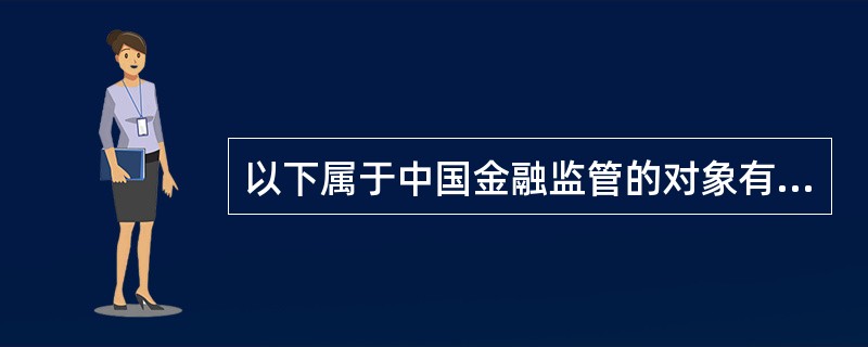 以下属于中国金融监管的对象有（）。