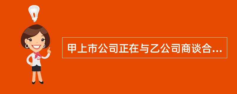 甲上市公司正在与乙公司商谈合并事项。下列关于甲公司信息披露的表述中，正确的有（）。