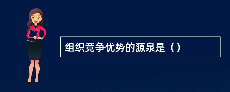 组织竞争优势的源泉是（）