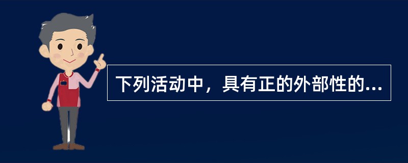 下列活动中，具有正的外部性的是（）。