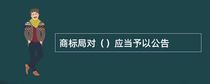 商标局对（）应当予以公告