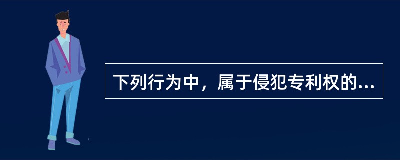 下列行为中，属于侵犯专利权的行为的有（）