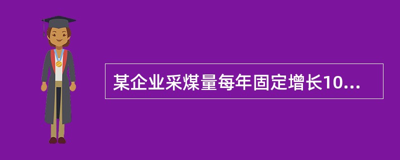 某企业采煤量每年固定增长10吨，则该企业采煤量的环比增长速度（）。