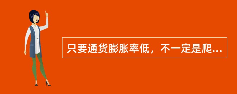 只要通货膨胀率低，不一定是爬行的通货膨胀；只要通货膨胀率高，就一定是恶性的通货膨胀。（）