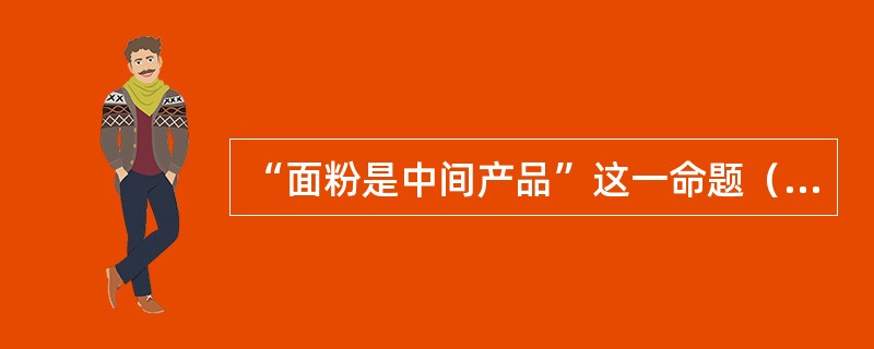 “面粉是中间产品”这一命题（）。