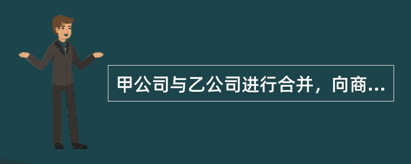 甲公司与乙公司进行合并，向商务部提交了经营者集中的申报材料。根据反垄断法律制度的规定，下列对此表述不正确的是（）。
