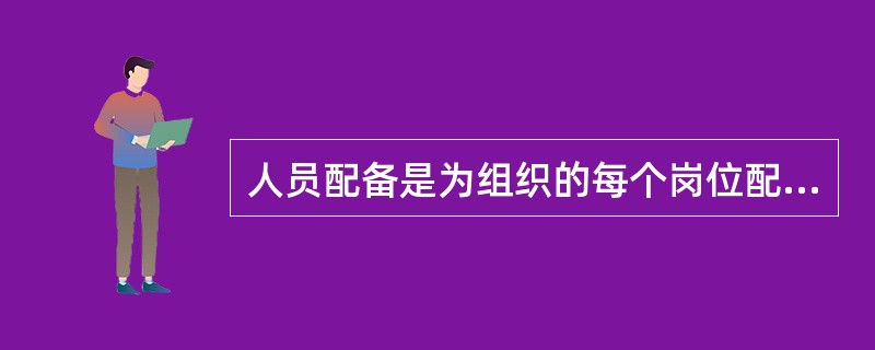 人员配备是为组织的每个岗位配备适当的人，它仅需要考虑满足组织的需要，不需要关注组织成员个人的特点与爱好。（）