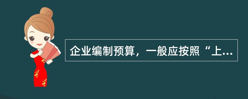 企业编制预算，一般应按照“上下结合、分级编制、逐级汇总”的程序进行，具体程序为（）。