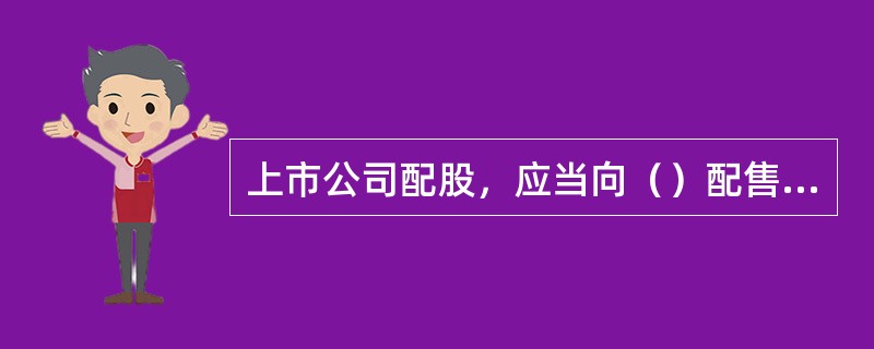 上市公司配股，应当向（）配售，且配售比例应当相同。