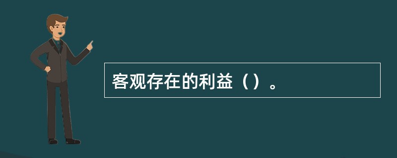 客观存在的利益（）。