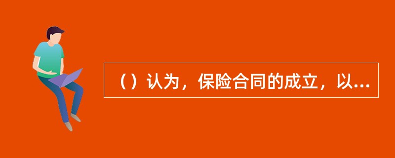（）认为，保险合同的成立，以双方当事人对合同内容所包含的危险程度及其范围意思表示一致为必要。