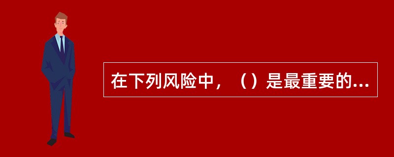 在下列风险中，（）是最重要的风险。