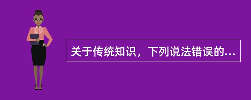 关于传统知识，下列说法错误的是( )。