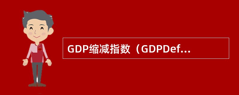 GDP缩减指数（GDPDeflatorindex）是名义GDP与实际GDP的比值，这一比值以经济体中全部的商品作为计算基础，可以较准确地用来反映通货膨胀的程度。（）