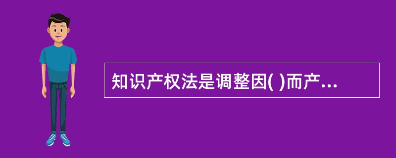 知识产权法是调整因( )而产生的各种社会关系的法律规范的总和。