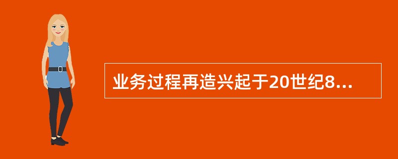 业务过程再造兴起于20世纪80年代末。（）