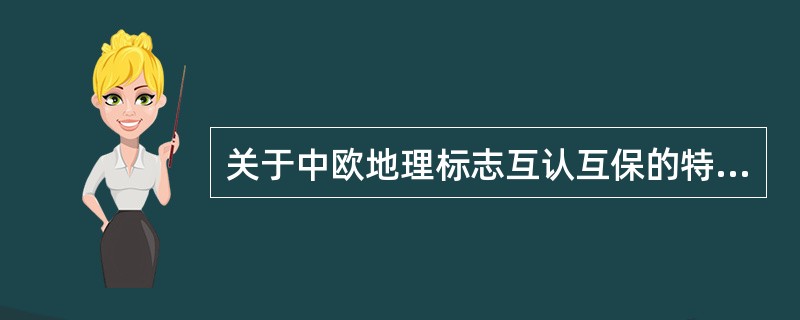 关于中欧地理标志互认互保的特点，以下选项正确的是( )。