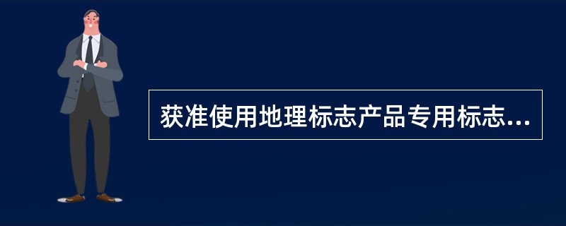 获准使用地理标志产品专用标志资格的生产者出现以下( )的情况，国家知识产权局将注销其地理标志产品专用标志使用注册登记。