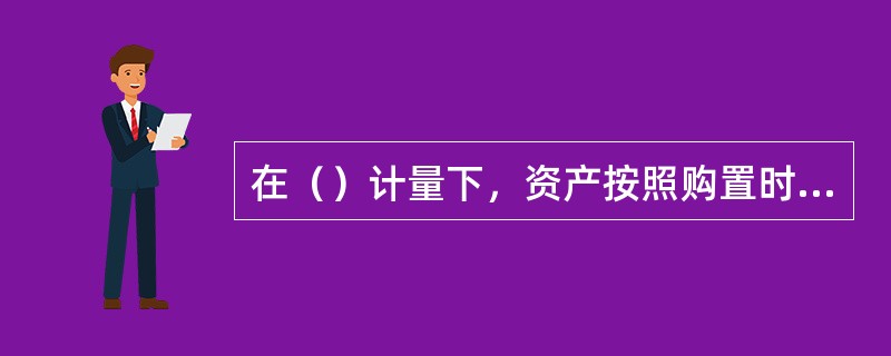 在（）计量下，资产按照购置时支付的现金的金额计量。