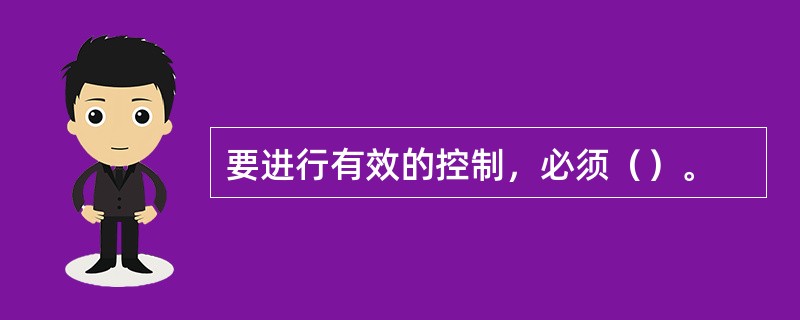 要进行有效的控制，必须（）。