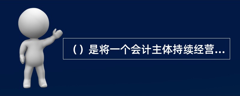 （）是将一个会计主体持续经营的生产经营活动人为划分成若干个相等的会计期间。