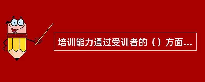 培训能力通过受训者的（）方面得到体现。