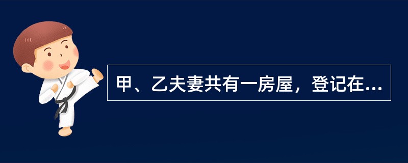 甲、乙夫妻共有一房屋，登记在甲的名下，2013年7月15日乙向人民法院起诉要求与甲离婚，人民法院最终判决甲、乙离婚，并将该房屋判归乙一人所有，判决于9月15日生效，甲、乙二人于9月16日领取了判决书，