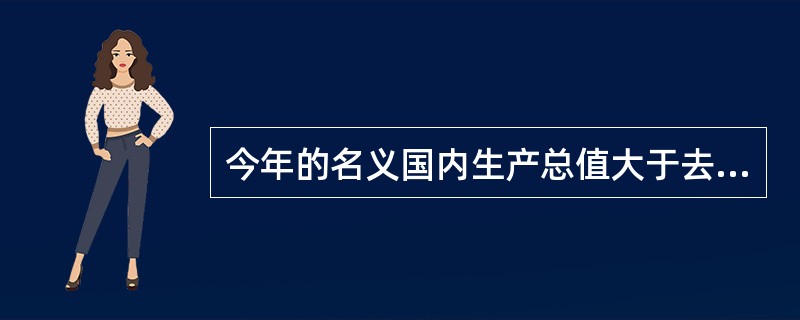 今年的名义国内生产总值大于去年的名义国内生产总值，说明（）。