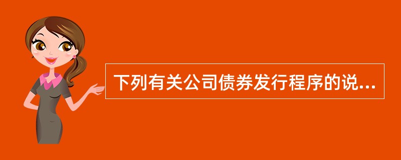 下列有关公司债券发行程序的说法中，正确的有（）。