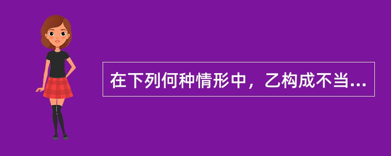 在下列何种情形中，乙构成不当得利？（）