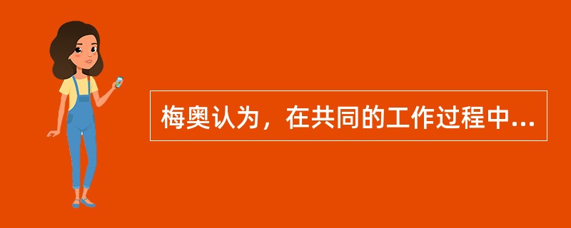 梅奥认为，在共同的工作过程中，人们相互之间必然发生联系，产生共同的感情，自然形成一种行为准则或惯例，要求个人服从，这就构成了“人的组织”。（）