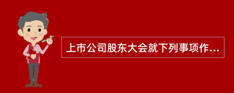 上市公司股东大会就下列事项作出决议时，需经出席会议的股东所持表决权2/3以上通过的有（）。