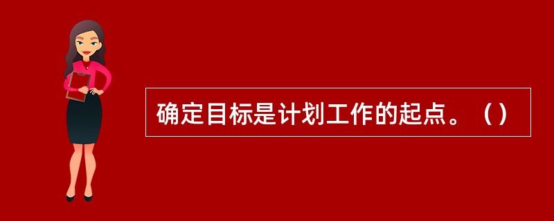 确定目标是计划工作的起点。（）