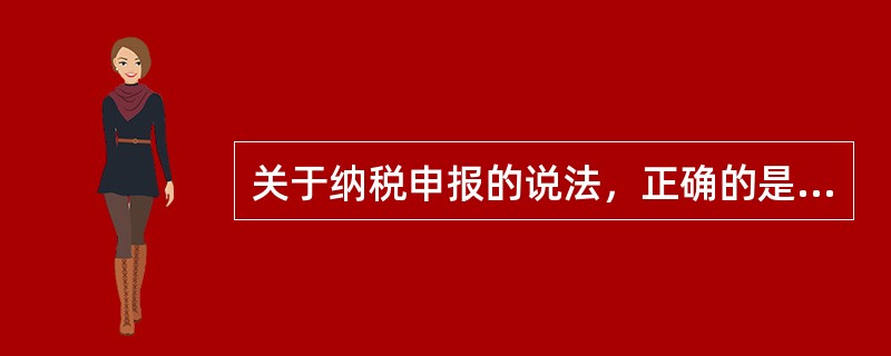 关于纳税申报的说法，正确的是（）。