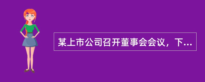 某上市公司召开董事会会议，下列选项中，符合公司法律制度规定的有（）。