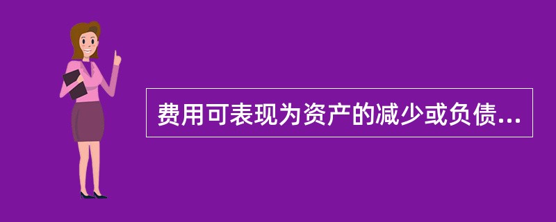费用可表现为资产的减少或负债的增加。（）