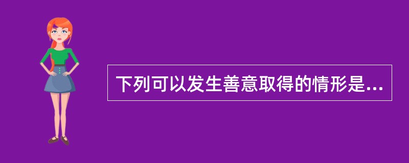 下列可以发生善意取得的情形是：（）