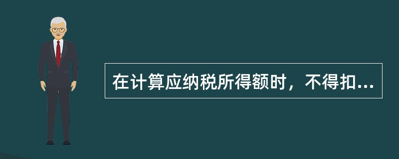 在计算应纳税所得额时，不得扣除的项目包括（　）。