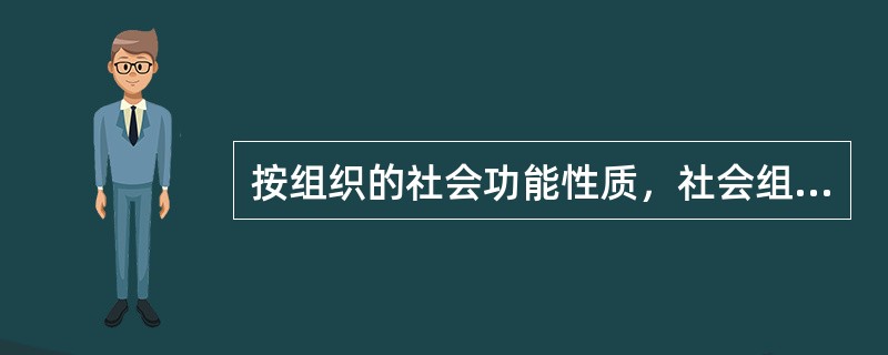 按组织的社会功能性质，社会组织可以划分为（）。