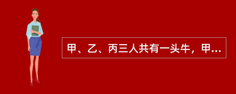 甲、乙、丙三人共有一头牛，甲占有30%份额，乙占有50%份额，丙占有20%份额，丁向丙表示愿意以高价买下该牛，丙十分动心。在共有人未就该事项作出明确约定的情况下，下列说法中正确的是（）。