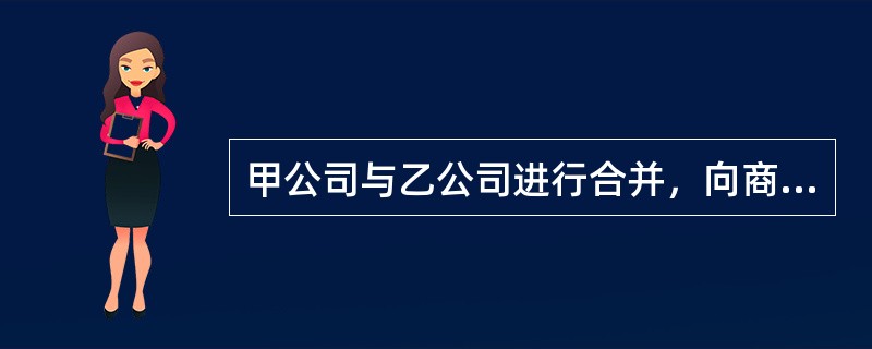 甲公司与乙公司进行合并，向商务部提交了经营者集中的申报材料。根据反垄断法律制度的规定，下列对此表述不正确的是（）。