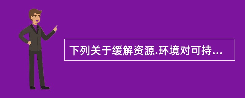 下列关于缓解资源.环境对可持续发展约束的对策，说法错误的是（　）。