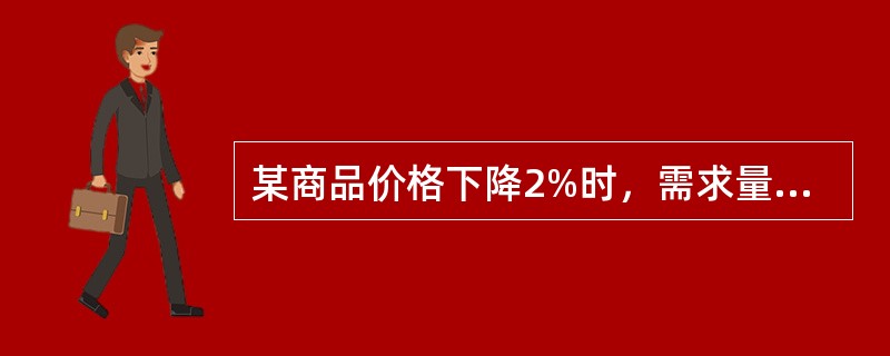 某商品价格下降2%时，需求量增加4%，则该商品的需求价格弹性为（　）。