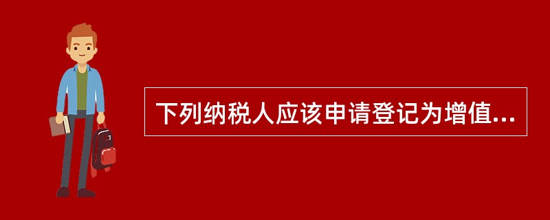 下列纳税人应该申请登记为增值税一般纳税人的有（　）。