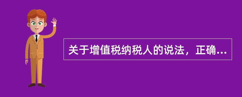 关于增值税纳税人的说法，正确的是（　）。