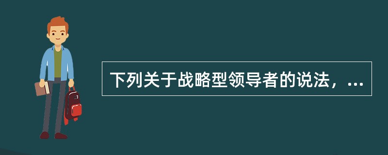 下列关于战略型领导者的说法，表述错误的是（　）。