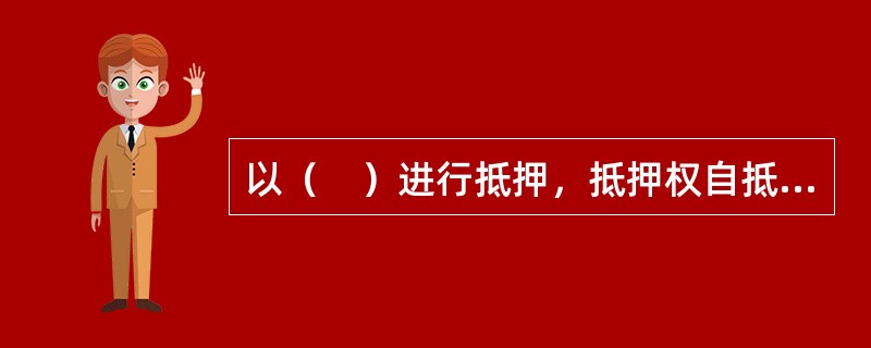 以（　）进行抵押，抵押权自抵押合同生效时设立，未经登记不得对抗善意第三人。