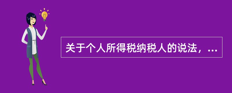 关于个人所得税纳税人的说法，正确的有（　）。